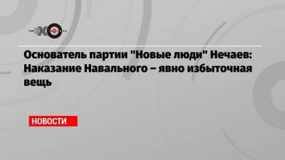 Основатель партии «Новые люди» Нечаев: Наказание Навального – явно избыточная вещь