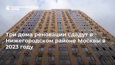 Три дома реновации сдадут в Нижегородском районе Москвы в 2023 году