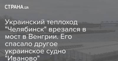 Украинский теплоход "Челябинск" врезался в мост в Венгрии. Его спасало другое украинское судно "Иваново"
