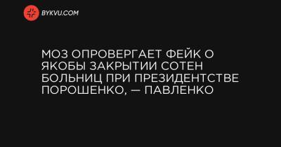 МОЗ опровергает фейк о якобы закрытии сотен больниц при президентстве Порошенко, — Павленко