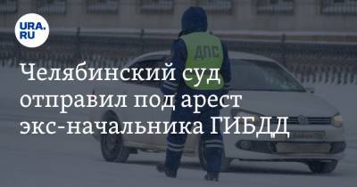 Челябинский суд отправил под арест экс-начальника ГИБДД