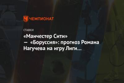 «Манчестер Сити» — «Боруссия»: прогноз Романа Нагучева на игру Лиги чемпионов в Будапеште