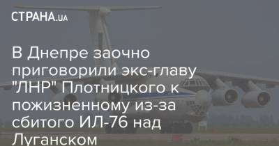 В Днепре заочно приговорили экс-главу "ЛНР" Плотницкого к пожизненному из-за сбитого ИЛ-76 над Луганском