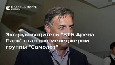 Экс-руководитель "ВТБ Арена Парк" стал топ-менеджером группы "Самолет"