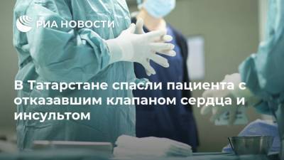 В Татарстане спасли пациента с отказавшим клапаном сердца и инсультом