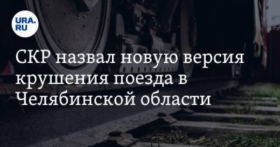 СКР назвал новую версия крушения поезда в Челябинской области