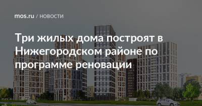 Три жилых дома построят в Нижегородском районе по программе реновации