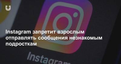 Instagram запретит взрослым отправлять сообщения незнакомым подросткам