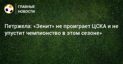 Петржела: «Зенит» не проиграет ЦСКА и не упустит чемпионство в этом сезоне»