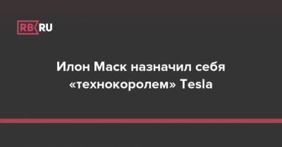 Илон Маск назначил себя «технокоролем» Tesla