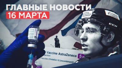 Главные новости 16 марта: отказы от AstraZeneca, годовщина референдума в Крыму, кончина хоккеиста МХЛ