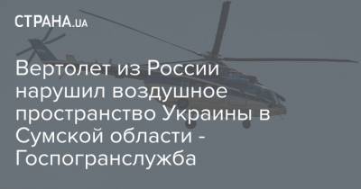 Вертолет из России нарушил воздушное пространство Украины в Сумской области - Госпогранслужба
