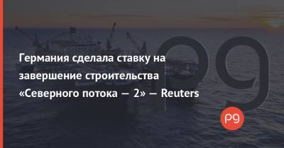 Германия сделала ставку на завершение строительства «Северного потока — 2» — Reuters