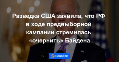 Разведка США заявила, что РФ в ходе предвыборной кампании стремилась «очернить» Байдена