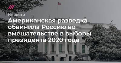Американская разведка обвинила Россию во вмешательстве в выборы президента 2020 года