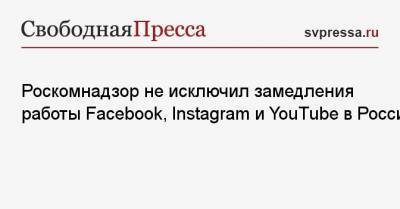 Роскомнадзор не исключил замедления работы Facebook, Instagram и YouTube в России