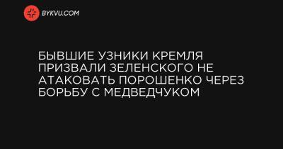 Бывшие узники Кремля призвали Зеленского не атаковать Порошенко через борьбу с Медведчуком