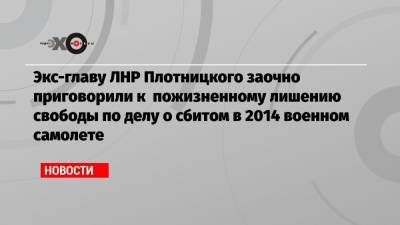 Игорь Плотницкий - Экс-главу ЛНР Плотницкого заочно приговорили к пожизненному лишению свободы по делу о сбитом в 2014 военном самолете - echo.msk.ru - Днепр - ЛНР