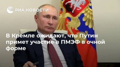 В Кремле ожидают, что Путин примет участие в ПМЭФ в очной форме