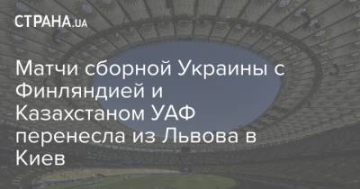 Матчи сборной Украины с Финляндией и Казахстаном УАФ перенесла из Львова в Киев