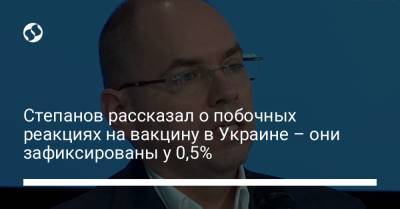 Степанов рассказал о побочных реакциях на вакцину в Украине – они зафиксированы у 0,5%