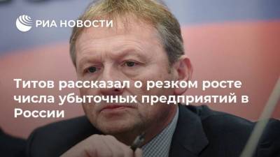 Титов рассказал о резком росте числа убыточных предприятий в России