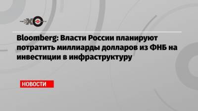 Bloomberg: Власти России планируют потратить миллиарды долларов из ФНБ на инвестиции в инфраструктуру