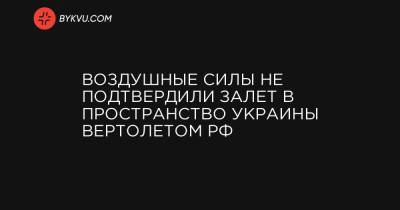 Воздушные силы не подтвердили залет в пространство Украины вертолетом РФ