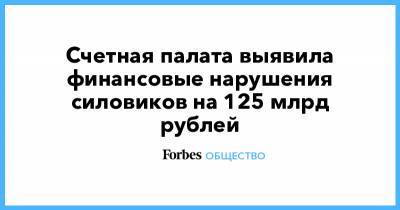 Счетная палата выявила финансовые нарушения силовиков на 125 млрд рублей