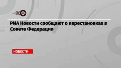 РИА Новости сообщают о перестановках в Совете Федерации