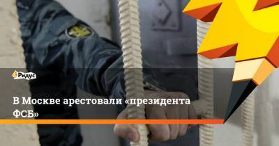 ВМоскве арестовали «президента ФСБ»