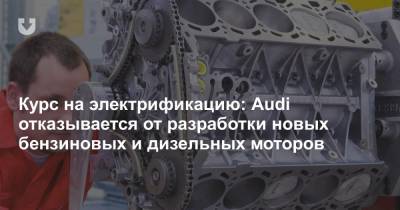 Курс на электрификацию: Audi отказывается от разработки новых бензиновых и дизельных моторов