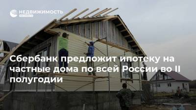 Сбербанк предложит ипотеку на частные дома по всей России во II полугодии