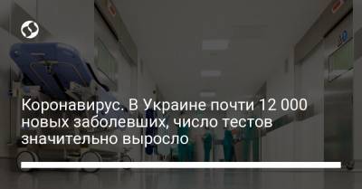 Коронавирус. В Украине почти 12 000 новых заболевших, число тестов значительно выросло