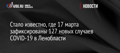 Стало известно, где 17 марта зафиксированы 127 новых случаев COVID-19 в Ленобласти