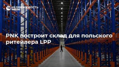 PNK построит склад для польского ритейлера LPP