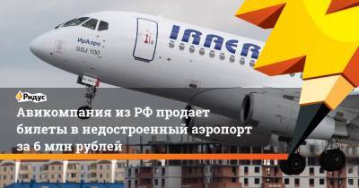 Авикомпания из РФ продает билеты в недостроенный аэропорт за 6 млн рублей