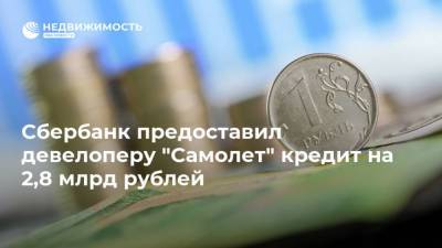 Сбербанк предоставил девелоперу "Самолет" кредит на 2,8 млрд рублей