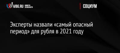 Эксперты назвали «самый опасный период» для рубля в 2021 году