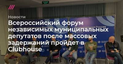 Всероссийский форум независимых муниципальных депутатов после массовых задержаний пройдет в Clubhouse