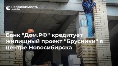 Банк "Дом.РФ" кредитует жилищный проект "Брусники" в центре Новосибирска