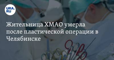 Жительница ХМАО умерла после пластической операции в Челябинске