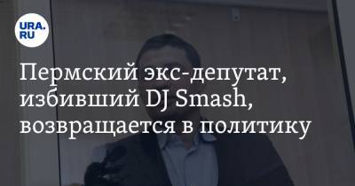 Пермский экс-депутат, избивший DJ Smash, возвращается в политику