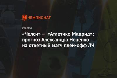 «Челси» – «Атлетико Мадрид»: прогноз Александра Неценко на ответный матч плей-офф ЛЧ