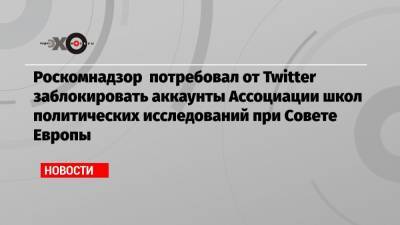 Роскомнадзор потребовал от Twitter заблокировать аккаунты Ассоциации школ политических исследований при Совете Европы