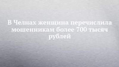 В Челнах женщина перечислила мошенникам более 700 тысяч рублей