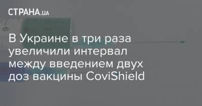 В Украине в три раза увеличили интервал между введением двух доз вакцины CoviShield