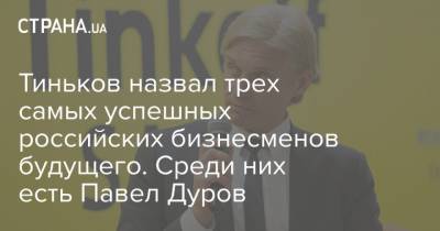 Тиньков назвал трех самых успешных российских бизнесменов будущего. Среди них есть Павел Дуров