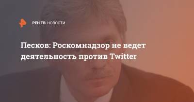 Песков: Роскомнадзор не ведет деятельность против Twitter