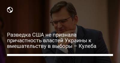 Разведка США не признала причастность властей Украины к вмешательству в выборы – Кулеба